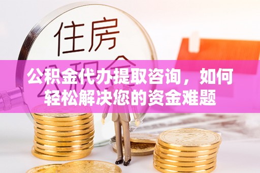 汨罗公积金代办提取咨询，如何轻松解决您的资金难题