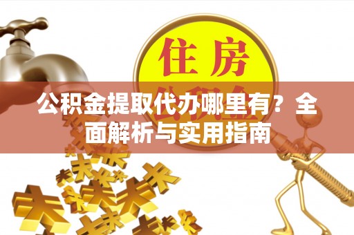 汨罗公积金提取代办哪里有？全面解析与实用指南
