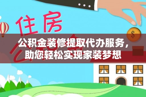 汨罗公积金装修提取代办服务，助您轻松实现家装梦想