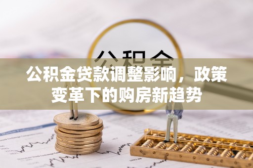 汨罗公积金贷款调整影响，政策变革下的购房新趋势