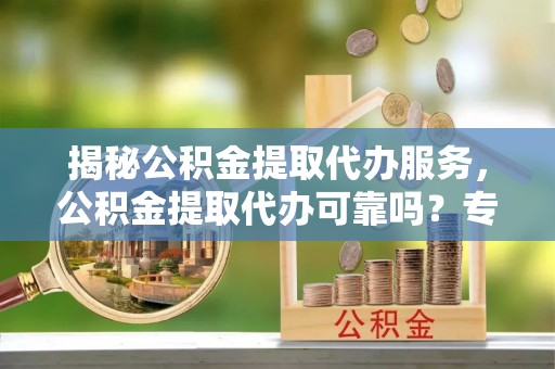 汨罗揭秘公积金提取代办服务，公积金提取代办可靠吗？专业解析与实用指南