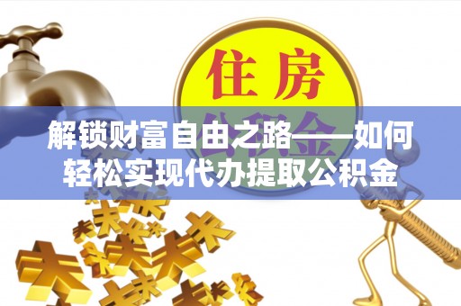 汨罗解锁财富自由之路——如何轻松实现代办提取公积金