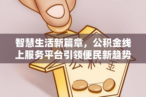汨罗智慧生活新篇章，公积金线上服务平台引领便民新趋势