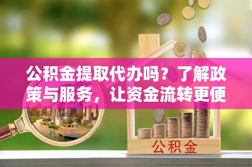 汨罗公积金提取代办吗？了解政策与服务，让资金流转更便捷