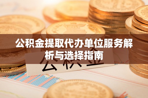 汨罗公积金提取代办单位服务解析与选择指南