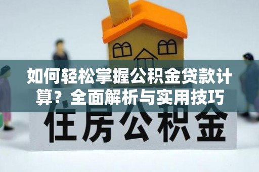 汨罗如何轻松掌握公积金贷款计算？全面解析与实用技巧