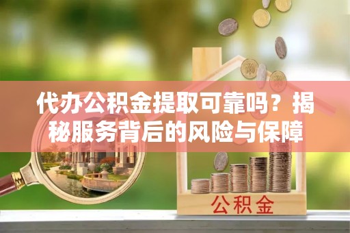 汨罗代办公积金提取可靠吗？揭秘服务背后的风险与保障