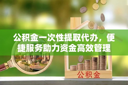 汨罗公积金一次性提取代办，便捷服务助力资金高效管理