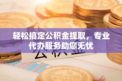 汨罗轻松搞定公积金提取，专业代办服务助您无忧