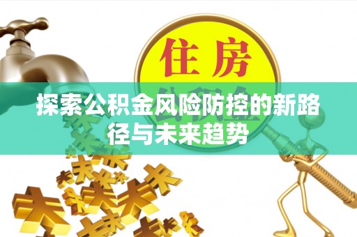 汨罗探索公积金风险防控的新路径与未来趋势