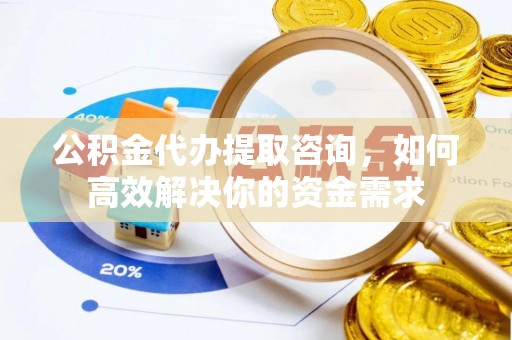 汨罗公积金代办提取咨询，如何高效解决你的资金需求