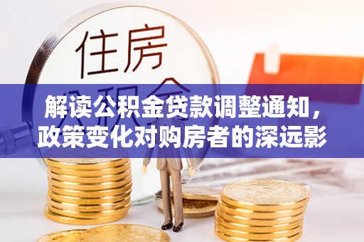汨罗解读公积金贷款调整通知，政策变化对购房者的深远影响