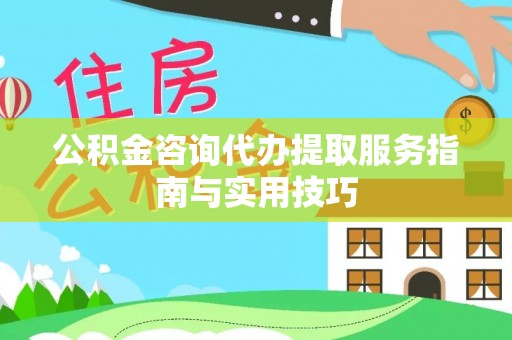 汨罗公积金咨询代办提取服务指南与实用技巧