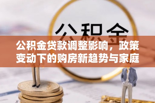 汨罗公积金贷款调整影响，政策变动下的购房新趋势与家庭财务规划