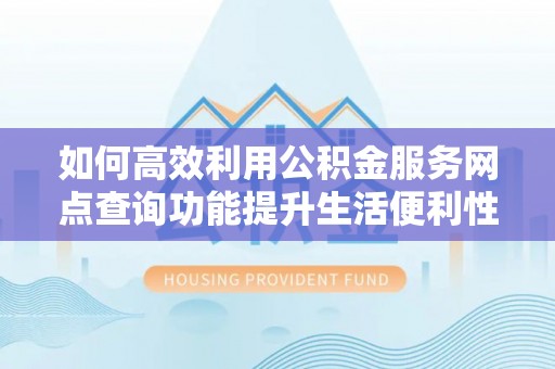 汨罗如何高效利用公积金服务网点查询功能提升生活便利性