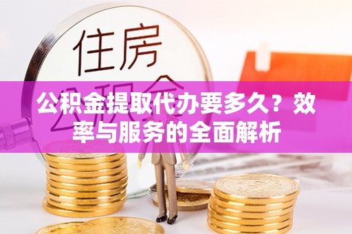 汨罗公积金提取代办要多久？效率与服务的全面解析