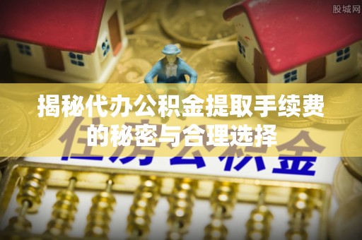 汨罗揭秘代办公积金提取手续费的秘密与合理选择