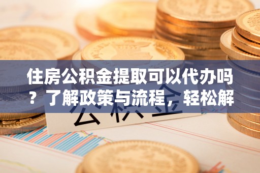 汨罗住房公积金提取可以代办吗？了解政策与流程，轻松解决你的疑问