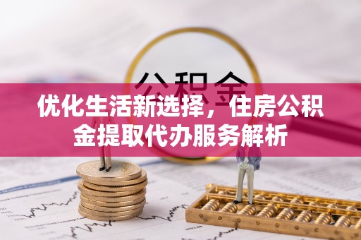 汨罗优化生活新选择，住房公积金提取代办服务解析