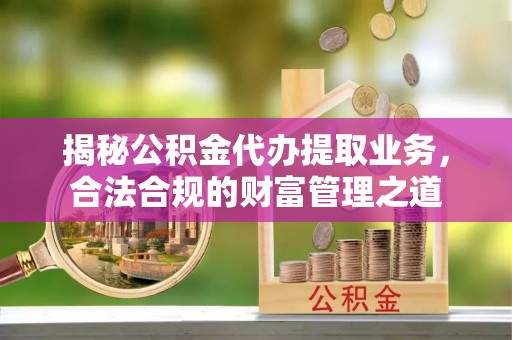 汨罗揭秘公积金代办提取业务，合法合规的财富管理之道