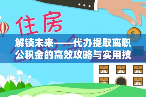 汨罗解锁未来——代办提取离职公积金的高效攻略与实用技巧