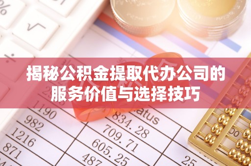 汨罗揭秘公积金提取代办公司的服务价值与选择技巧