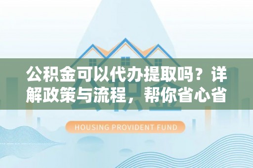 汨罗公积金可以代办提取吗？详解政策与流程，帮你省心省力