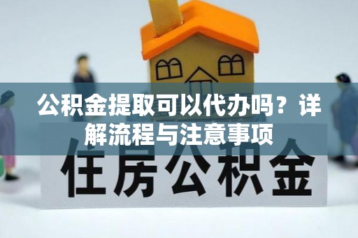 汨罗公积金提取可以代办吗？详解流程与注意事项