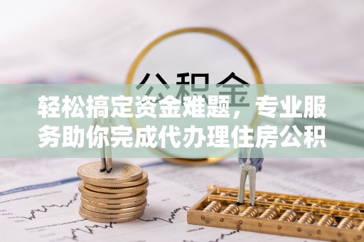 汨罗轻松搞定资金难题，专业服务助你完成代办理住房公积金提取