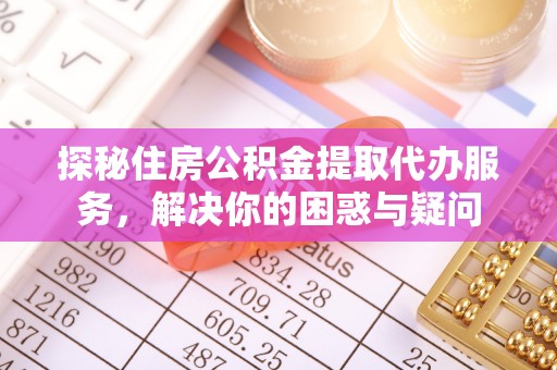 汨罗探秘住房公积金提取代办服务，解决你的困惑与疑问
