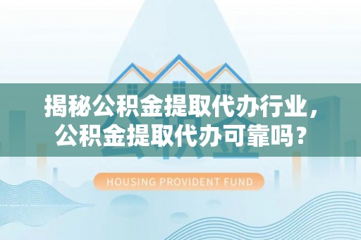 汨罗揭秘公积金提取代办行业，公积金提取代办可靠吗？