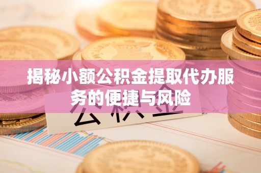 汨罗揭秘小额公积金提取代办服务的便捷与风险