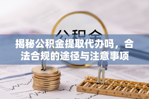 汨罗揭秘公积金提取代办吗，合法合规的途径与注意事项