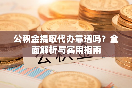 汨罗公积金提取代办靠谱吗？全面解析与实用指南