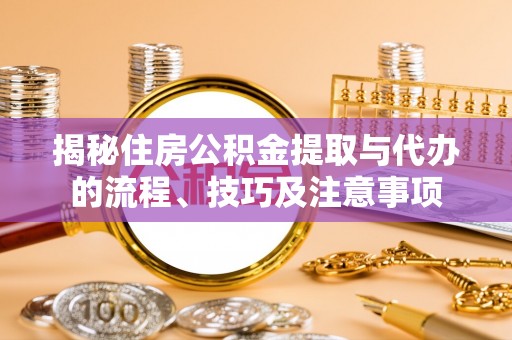汨罗揭秘住房公积金提取与代办的流程、技巧及注意事项