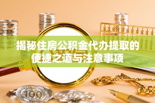 汨罗揭秘住房公积金代办提取的便捷之道与注意事项