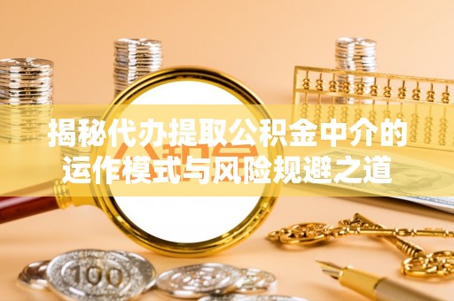 汨罗揭秘代办提取公积金中介的运作模式与风险规避之道