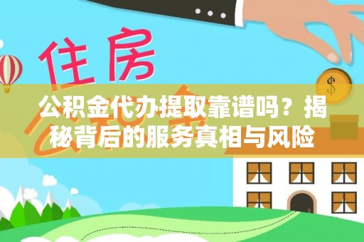 汨罗公积金代办提取靠谱吗？揭秘背后的服务真相与风险