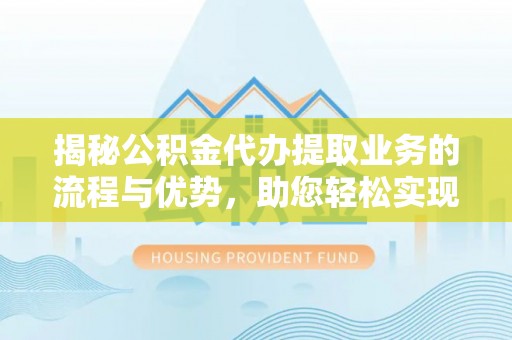 汨罗揭秘公积金代办提取业务的流程与优势，助您轻松实现资金利用最大化