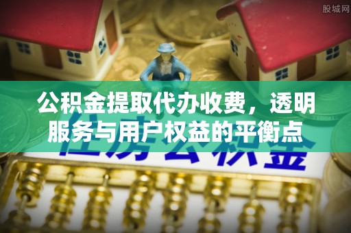 汨罗公积金提取代办收费，透明服务与用户权益的平衡点