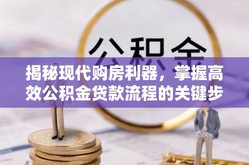 汨罗揭秘现代购房利器，掌握高效公积金贷款流程的关键步骤