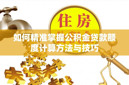汨罗如何精准掌握公积金贷款额度计算方法与技巧