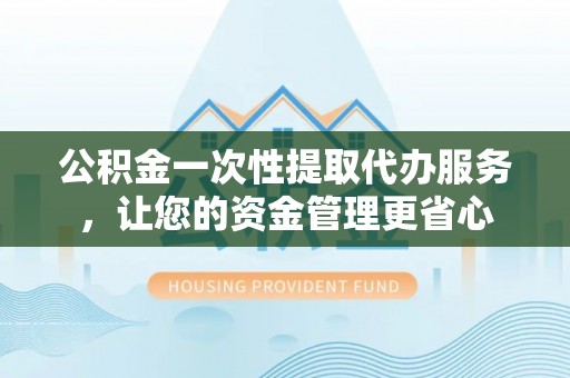 汨罗公积金一次性提取代办服务，让您的资金管理更省心