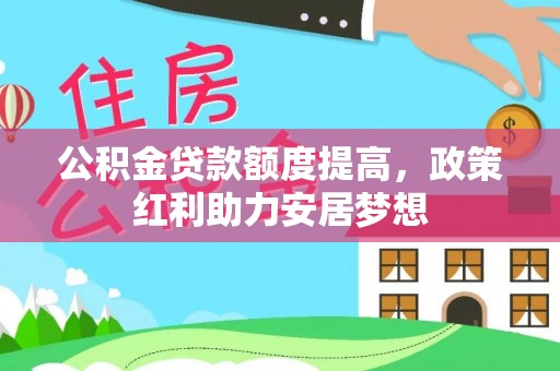 汨罗公积金贷款额度提高，政策红利助力安居梦想