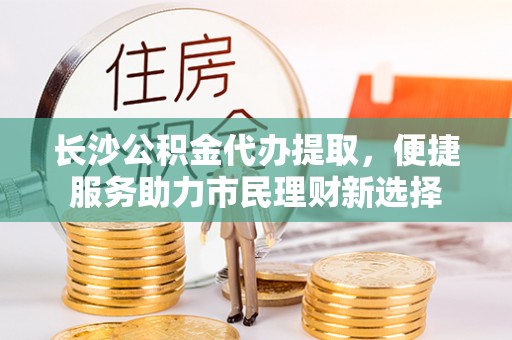 汨罗长沙公积金代办提取，便捷服务助力市民理财新选择