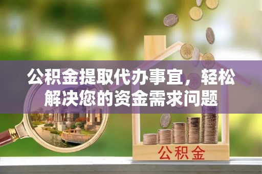 汨罗公积金提取代办事宜，轻松解决您的资金需求问题