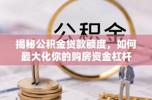汨罗揭秘公积金贷款额度，如何最大化你的购房资金杠杆