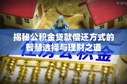汨罗揭秘公积金贷款偿还方式的智慧选择与理财之道