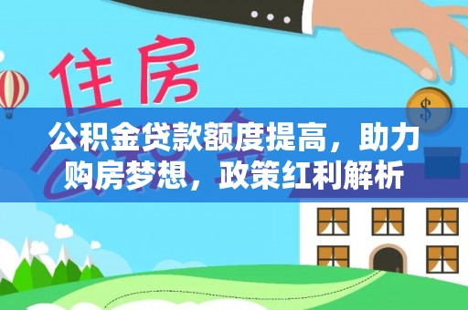 汨罗公积金贷款额度提高，助力购房梦想，政策红利解析