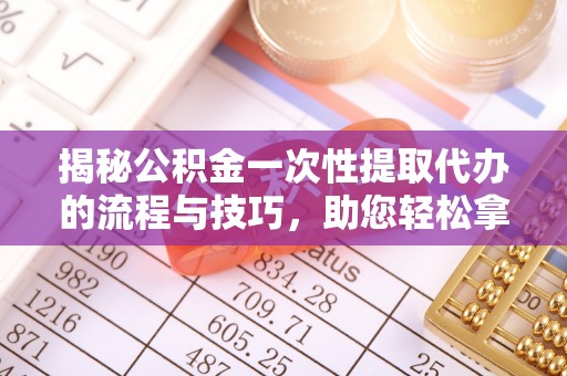 汨罗揭秘公积金一次性提取代办的流程与技巧，助您轻松拿钱！